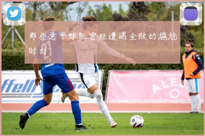 那些意甲球队曾经遭遇全败的尴尬时刻