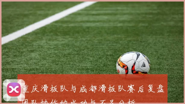 重庆滑板队与成都滑板队赛后复盘团队协作的成功与不足分析