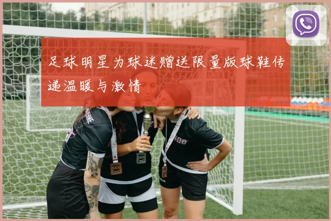 足球明星为球迷赠送限量版球鞋传递温暖与激情