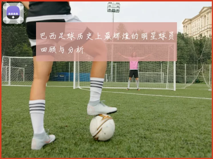 巴西足球历史上最辉煌的明星球员回顾与分析