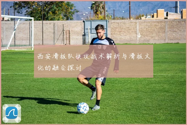西安滑板队快攻战术解析与滑板文化的融合探讨