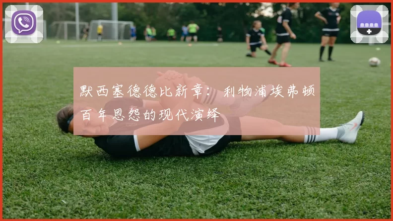 默西塞德德比新章：利物浦埃弗顿百年恩怨的现代演绎