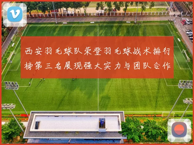 西安羽毛球队荣登羽毛球战术排行榜第三名展现强大实力与团队合作