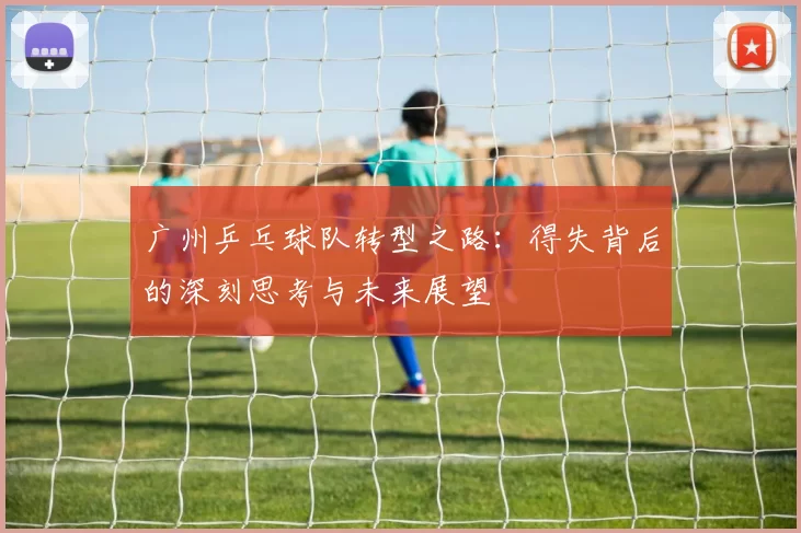 广州乒乓球队转型之路：得失背后的深刻思考与未来展望