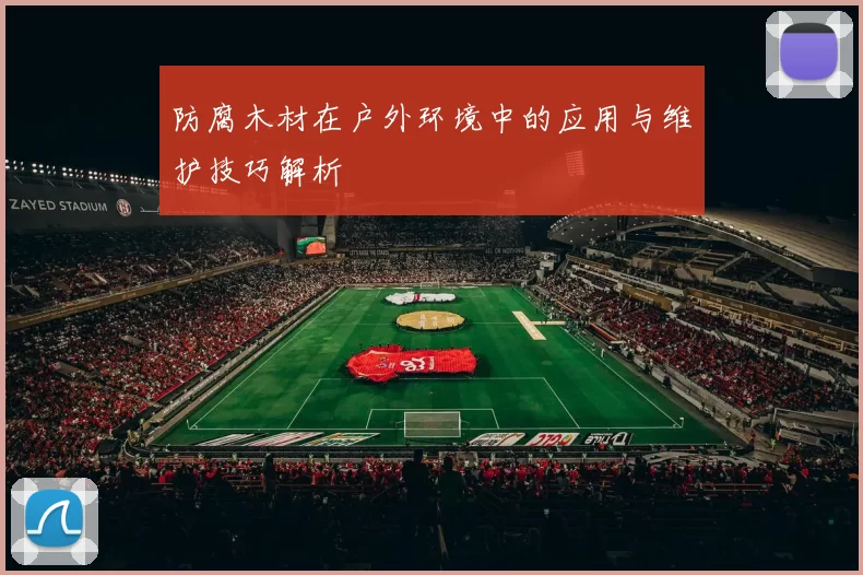 防腐木材在户外环境中的应用与维护技巧解析