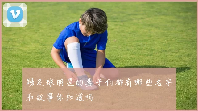 踢足球明星的妻子们都有哪些名字和故事你知道吗