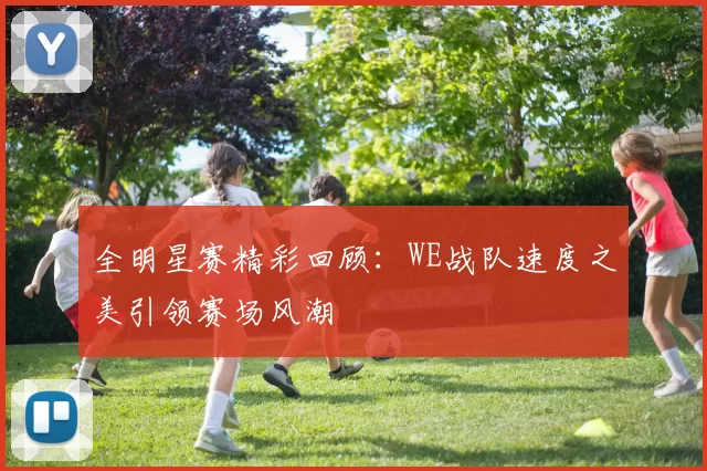 全明星赛精彩回顾：WE战队速度之美引领赛场风潮