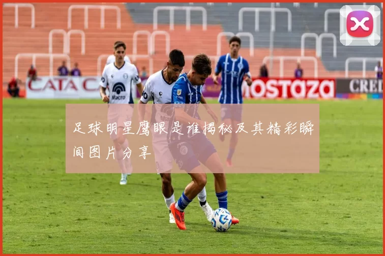 足球明星鹰眼是谁揭秘及其精彩瞬间图片分享