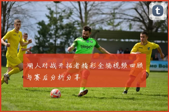 湖人对战开拓者精彩全场视频回顾与赛后分析分享