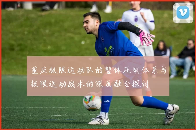 重庆极限运动队的整体压制体系与极限运动战术的深度融合探讨