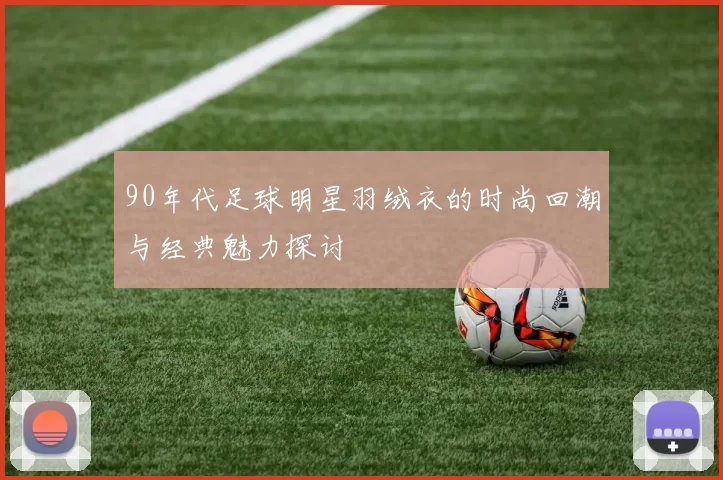 90年代足球明星羽绒衣的时尚回潮与经典魅力探讨