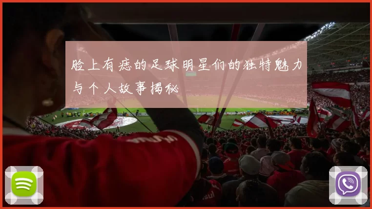 脸上有痣的足球明星们的独特魅力与个人故事揭秘