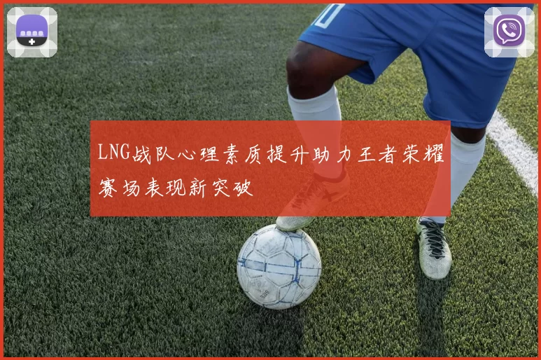 LNG战队心理素质提升助力王者荣耀赛场表现新突破