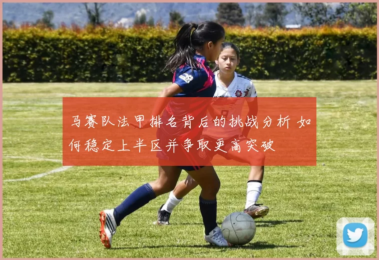 马赛队法甲排名背后的挑战分析 如何稳定上半区并争取更高突破