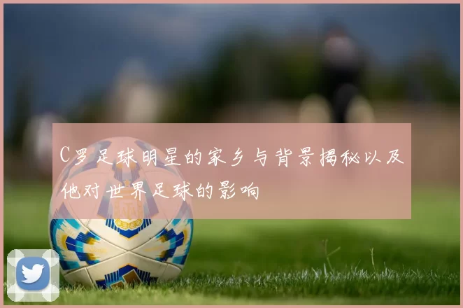 C罗足球明星的家乡与背景揭秘以及他对世界足球的影响