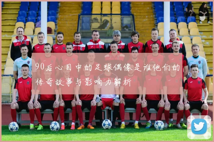 90后心目中的足球偶像是谁他们的传奇故事与影响力解析