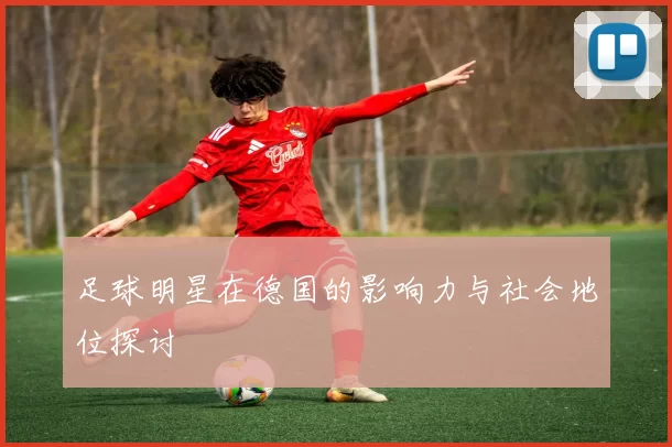 足球明星在德国的影响力与社会地位探讨