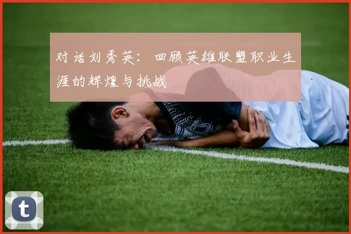 对话刘秀英：回顾英雄联盟职业生涯的辉煌与挑战