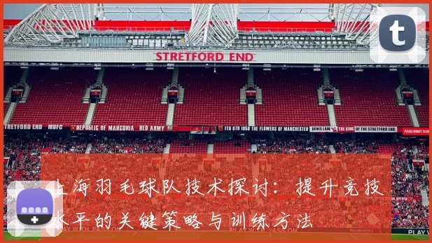上海羽毛球队技术探讨：提升竞技水平的关键策略与训练方法