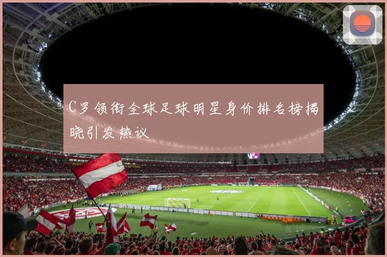C罗领衔全球足球明星身价排名榜揭晓引发热议