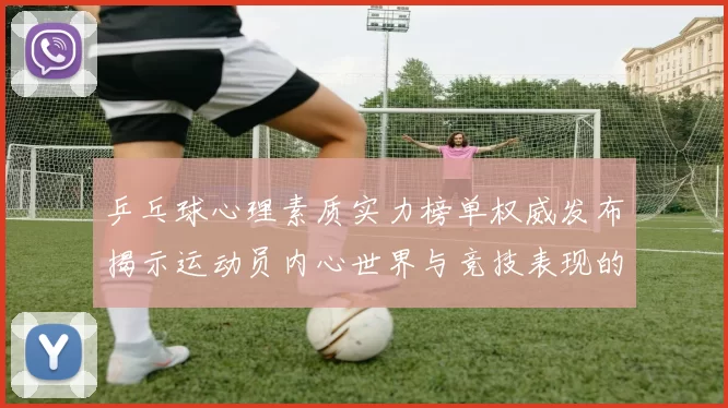 乒乓球心理素质实力榜单权威发布揭示运动员内心世界与竞技表现的关系