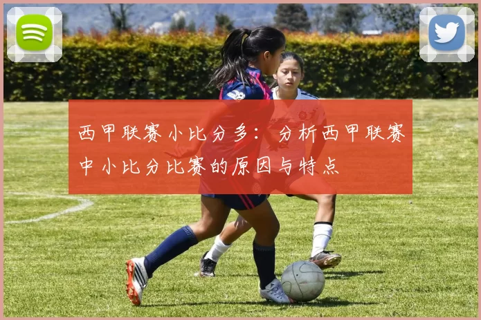 西甲联赛小比分多：分析西甲联赛中小比分比赛的原因与特点