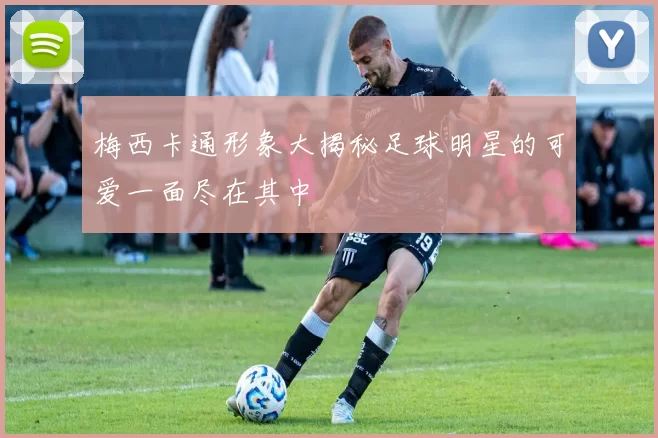 梅西卡通形象大揭秘足球明星的可爱一面尽在其中