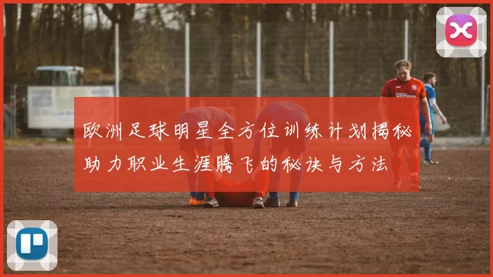 欧洲足球明星全方位训练计划揭秘助力职业生涯腾飞的秘诀与方法