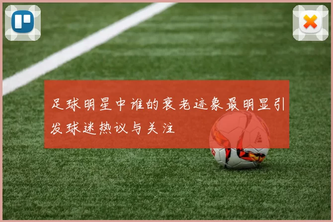 足球明星中谁的衰老迹象最明显引发球迷热议与关注