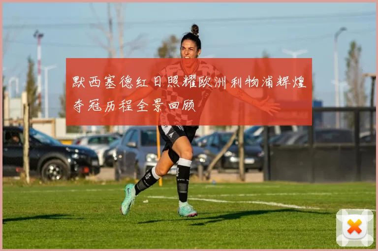 默西塞德红日照耀欧洲利物浦辉煌夺冠历程全景回顾