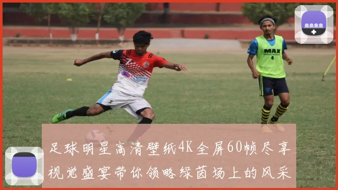 足球明星高清壁纸4K全屏60帧尽享视觉盛宴带你领略绿茵场上的风采与激情