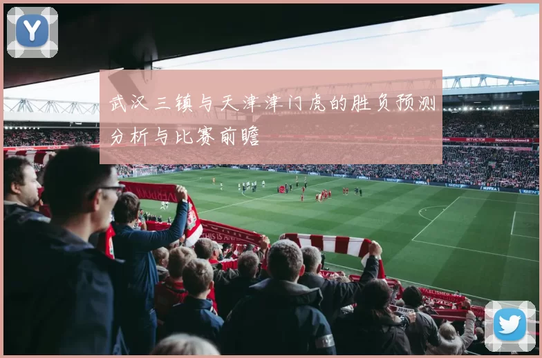 武汉三镇与天津津门虎的胜负预测分析与比赛前瞻