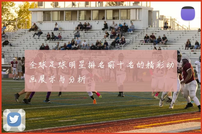 全球足球明星排名前十名的精彩动画展示与分析