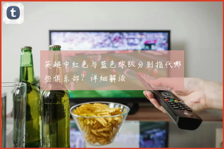 英超中红色与蓝色球队分别指代哪些俱乐部？详细解读