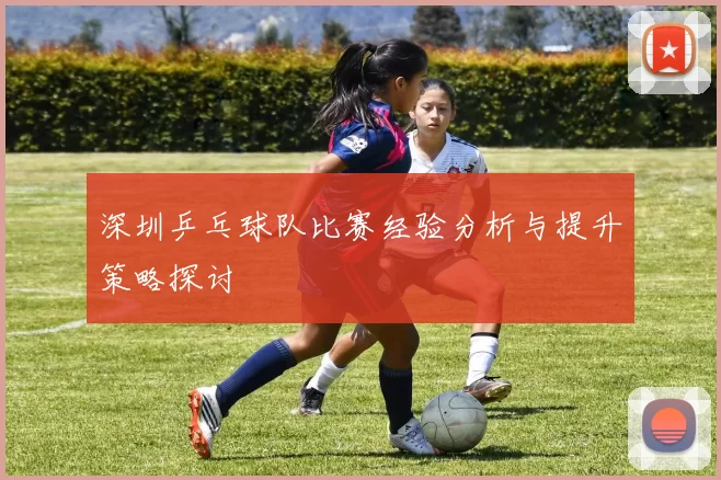 深圳乒乓球队比赛经验分析与提升策略探讨