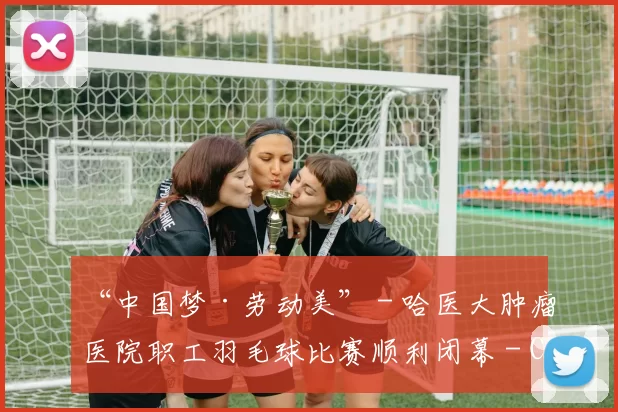 “中国梦·劳动美” - 哈医大肿瘤医院职工羽毛球比赛顺利闭幕 - Copy