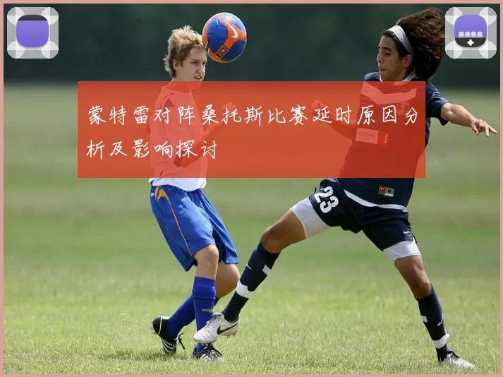 蒙特雷对阵桑托斯比赛延时原因分析及影响探讨