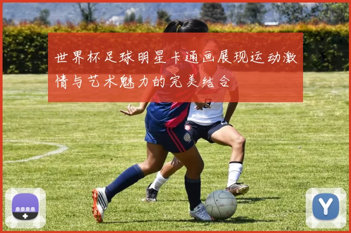 世界杯足球明星卡通画展现运动激情与艺术魅力的完美结合