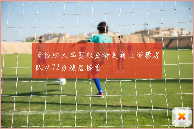 马拉松大满贯积分榜更新上海攀岩队以72分稳居榜首