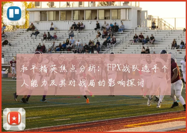 和平精英焦点分析：FPX战队选手个人能力及其对战局的影响探讨