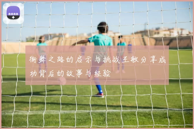 街舞之路的启示与挑战王敏分享成功背后的故事与经验