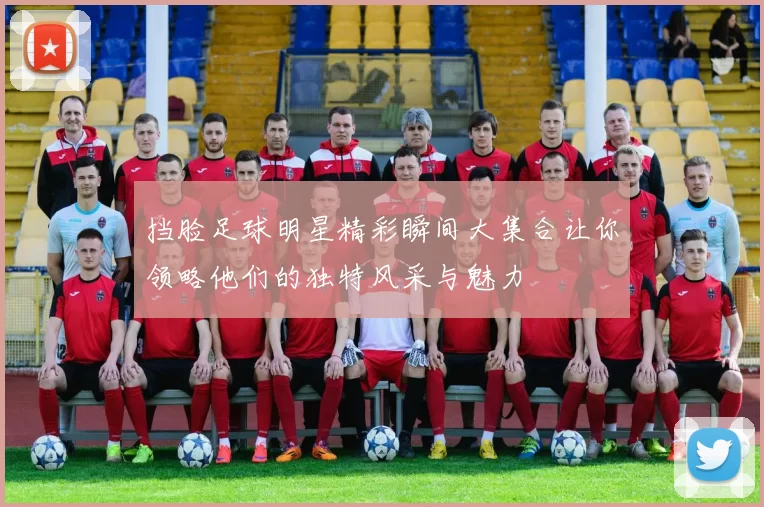 挡脸足球明星精彩瞬间大集合让你领略他们的独特风采与魅力