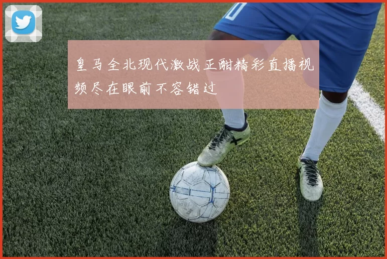 皇马全北现代激战正酣精彩直播视频尽在眼前不容错过