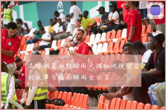 足球明星幽默瞬间大揭秘玩梗背后的故事与精彩瞬间全记录