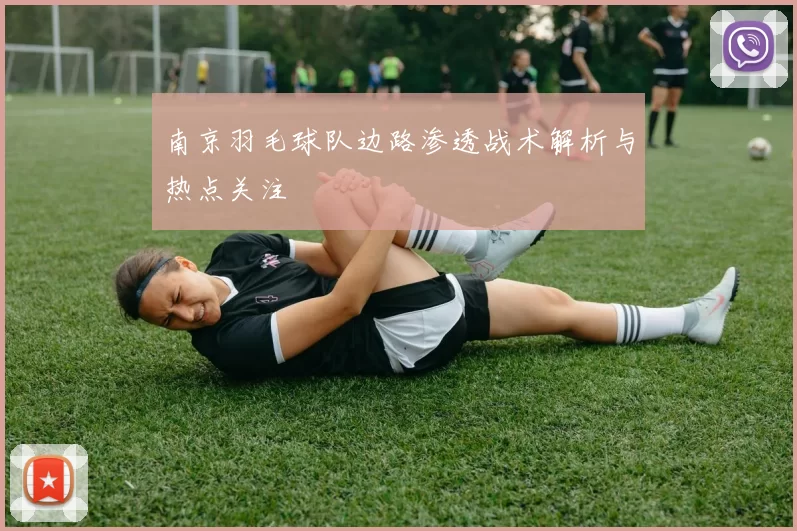 南京羽毛球队边路渗透战术解析与热点关注