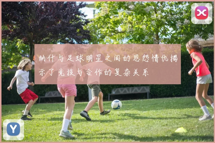 纳什与足球明星之间的恩怨情仇揭示了竞技与合作的复杂关系