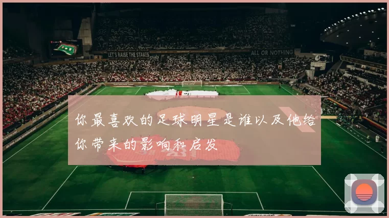你最喜欢的足球明星是谁以及他给你带来的影响和启发