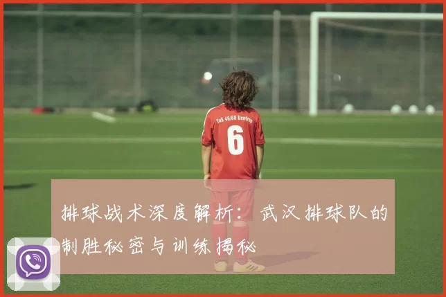 排球战术深度解析：武汉排球队的制胜秘密与训练揭秘