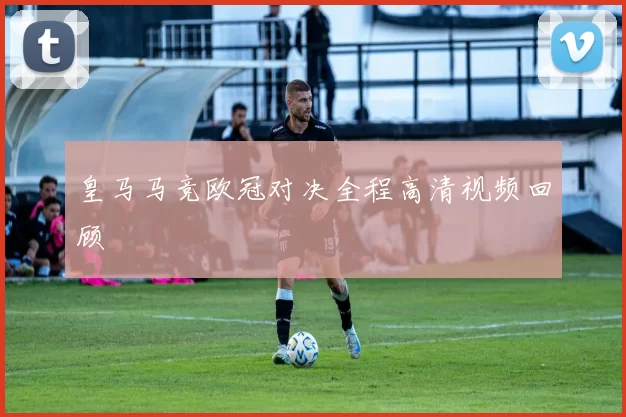 皇马马竞欧冠对决全程高清视频回顾