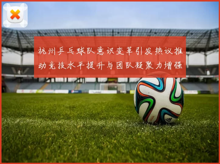 杭州乒乓球队意识变革引发热议推动竞技水平提升与团队凝聚力增强